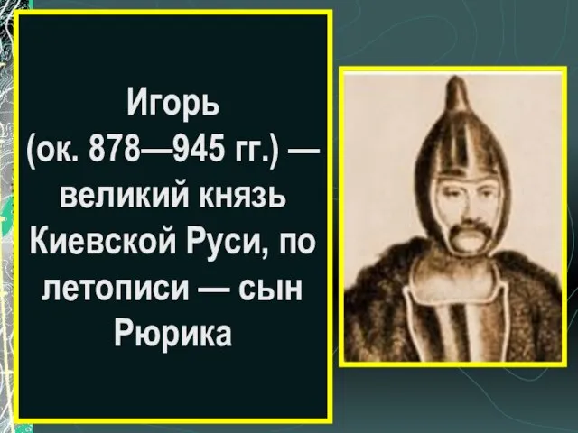 Игорь (ок. 878—945 гг.) — великий князь Киевской Руси, по летописи — сын Рюрика