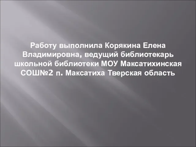 Работу выполнила Корякина Елена Владимировна, ведущий библиотекарь школьной библиотеки МОУ Максатихинская СОШ№2 п. Максатиха Тверская область