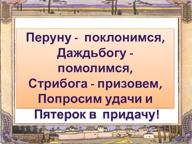 Перуну - поклонимся, Даждьбогу - помолимся, Стрибога - призовем, Попросим удачи и Пятерок в придачу!