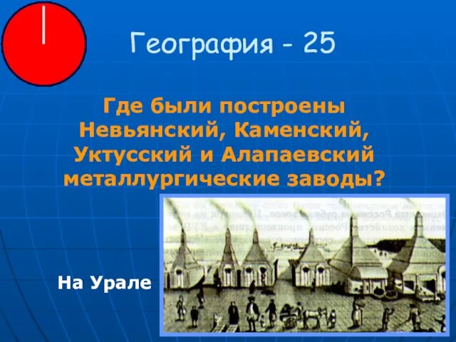 География - 25 Где были построены Невьянский, Каменский, Уктусский и Алапаевский металлургические заводы? На Урале