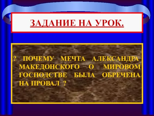 ? ПОЧЕМУ МЕЧТА АЛЕКСАНДРА МАКЕДОНСКОГО О МИРОВОМ ГОСПОДСТВЕ БЫЛА ОБРЕЧЕНА НА ПРОВАЛ ? ЗАДАНИЕ НА УРОК.