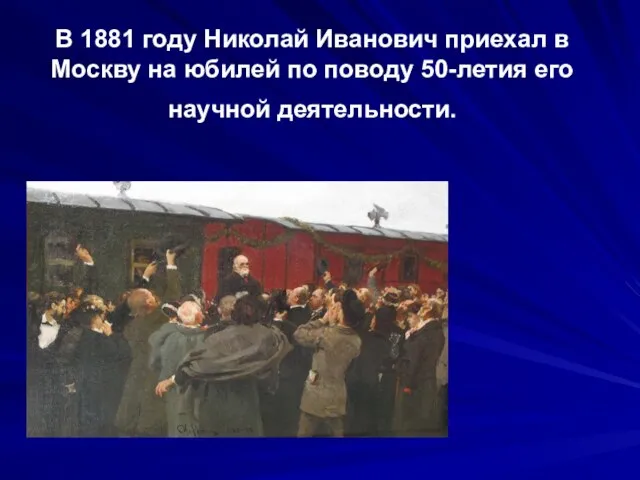 В 1881 году Николай Иванович приехал в Москву на юбилей по поводу 50-летия его научной деятельности.