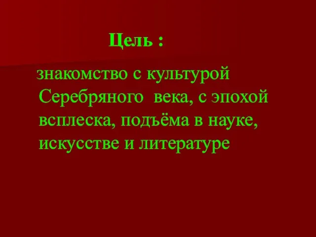 Цель : знакомство с культурой Серебряного века, с эпохой всплеска, подъёма в науке, искусстве и литературе