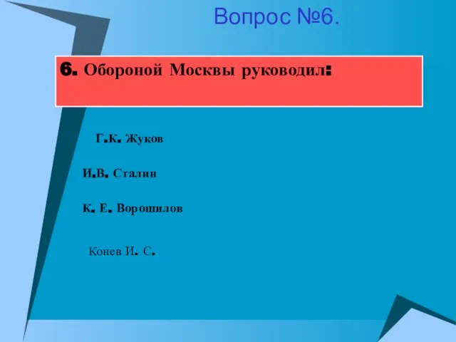 6. Обороной Москвы руководил: И.В. Сталин К. Е. Ворошилов Г.К. Жуков Конев И. С. Вопрос №6.