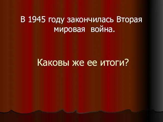 Каковы же ее итоги? В 1945 году закончилась Вторая мировая война.