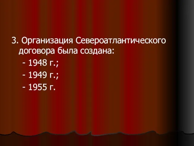 3. Организация Североатлантического договора была создана: - 1948 г.; - 1949 г.; - 1955 г.