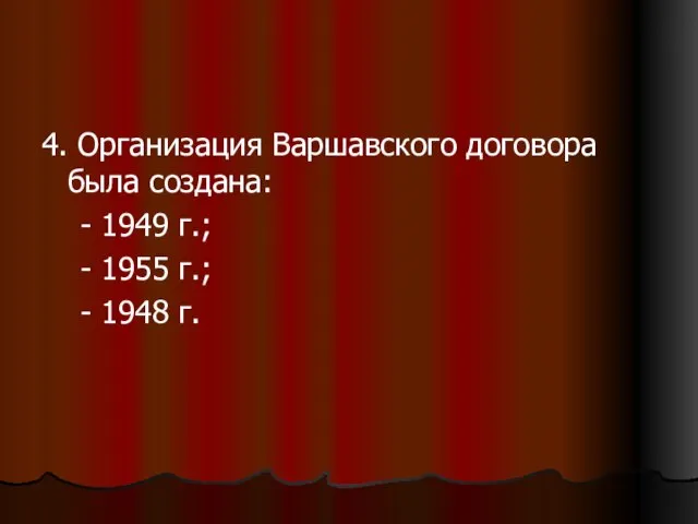 4. Организация Варшавского договора была создана: - 1949 г.; - 1955 г.; - 1948 г.