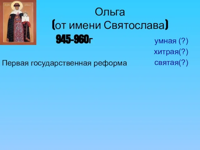 Ольга (от имени Святослава) 945-960г Первая государственная реформа умная (?) хитрая(?) святая(?)