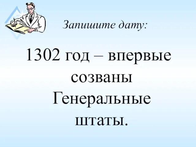 Запишите дату: 1302 год – впервые созваны Генеральные штаты.