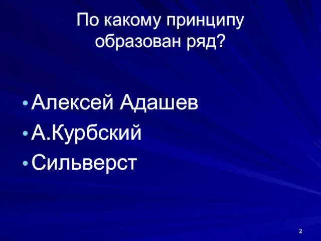 По какому принципу образован ряд? Алексей Адашев А.Курбский Сильверст