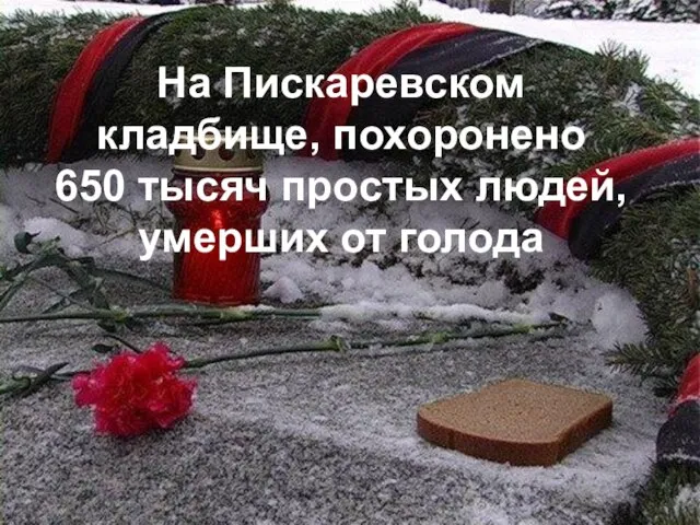 На Пискаревском кладбище, похоронено 650 тысяч простых людей, умерших от голода