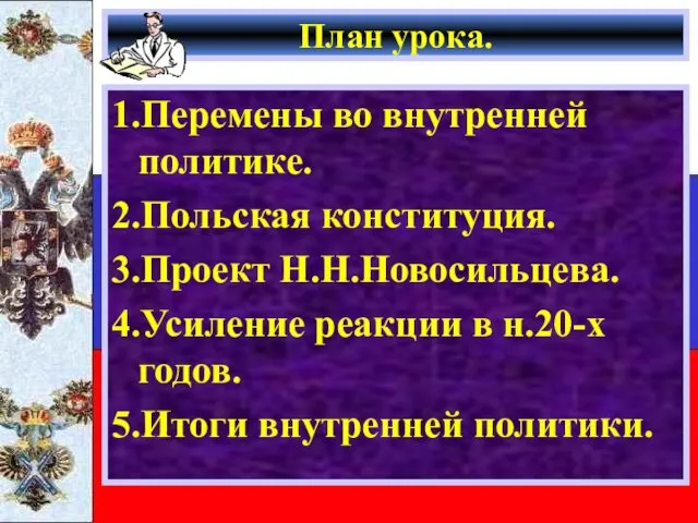 План урока. 1.Перемены во внутренней политике. 2.Польская конституция. 3.Проект Н.Н.Новосильцева. 4.Усиление реакции