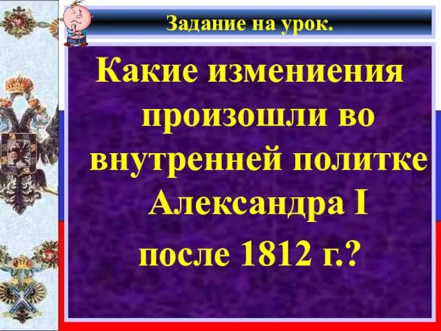 Задание на урок. Какие измениения произошли во внутренней политке Александра I после 1812 г.?