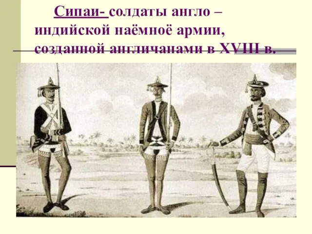 Сипаи- солдаты англо – индийской наёмноё армии, созданной англичанами в XVIII в.