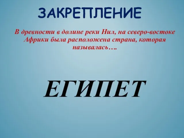 ЗАКРЕПЛЕНИЕ ЕГИПЕТ В древности в долине реки Нил, на северо-востоке Африки была расположена страна, которая называлась….