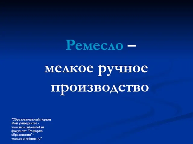 "Образовательный портал Мой университет - www.moi-universitet.ru факультет "Реформа образования" - www.edu-reforma.ru" Ремесло – мелкое ручное производство