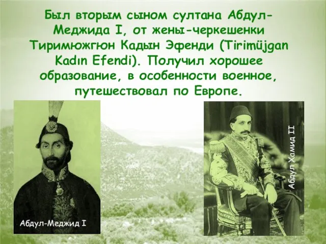 Был вторым сыном султана Абдул-Меджида I, от жены-черкешенки Тиримюжгюн Кадын Эфенди (Tirimüjgan