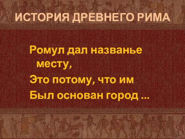 ИСТОРИЯ ДРЕВНЕГО РИМА Ромул дал названье месту, Это потому, что им Был основан город ...