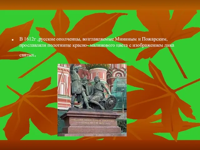В 1612г ,русские ополченцы, возглавляемые Мининым и Пожарским, прославляли полотнище красно- малинового