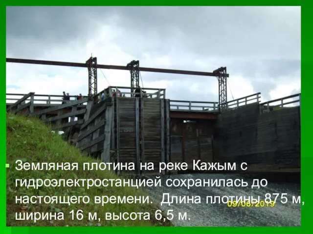 Земляная плотина на реке Кажым с гидроэлектростанцией сохранилась до настоящего времени. Длина