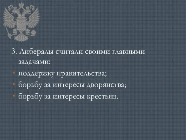 3. Либералы считали своими главными задачами: поддержку правительства; борьбу за интересы дворянства; борьбу за интересы крестьян.