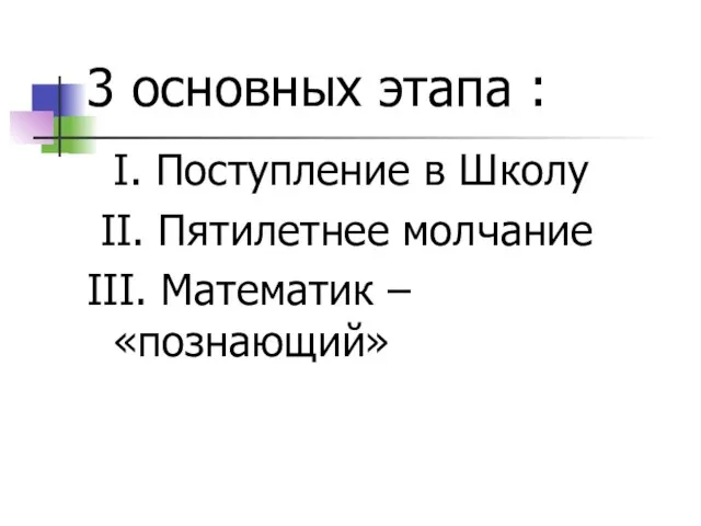 3 основных этапа : I. Поступление в Школу II. Пятилетнее молчание III. Математик – «познающий»