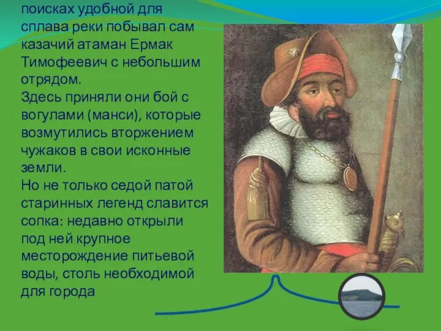 По преданию, здесь, в поисках удобной для сплава реки побывал сам казачий