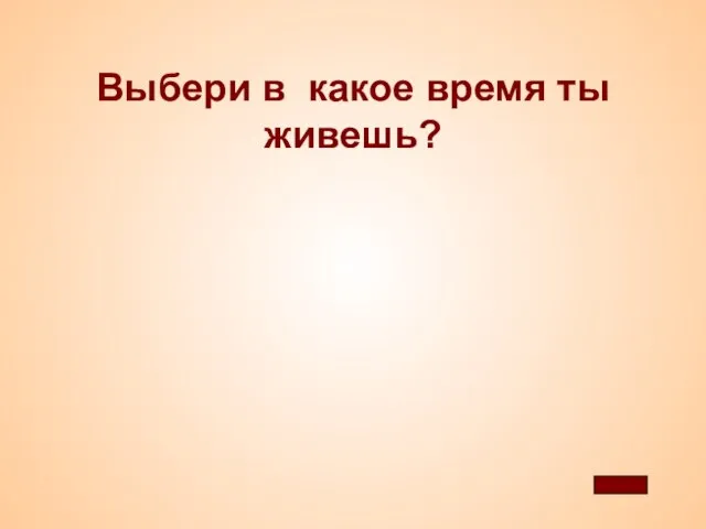 Выбери в какое время ты живешь?