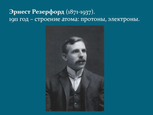 Эрнест Резерфорд (1871-1937). 1911 год – строение атома: протоны, электроны.