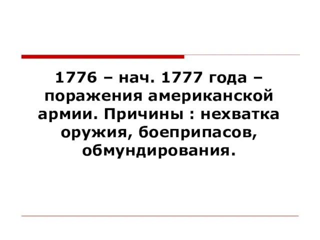 1776 – нач. 1777 года – поражения американской армии. Причины : нехватка оружия, боеприпасов, обмундирования.