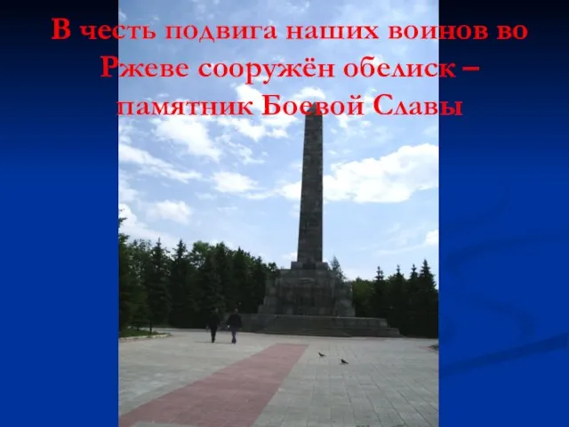 В честь подвига наших воинов во Ржеве сооружён обелиск – памятник Боевой Славы