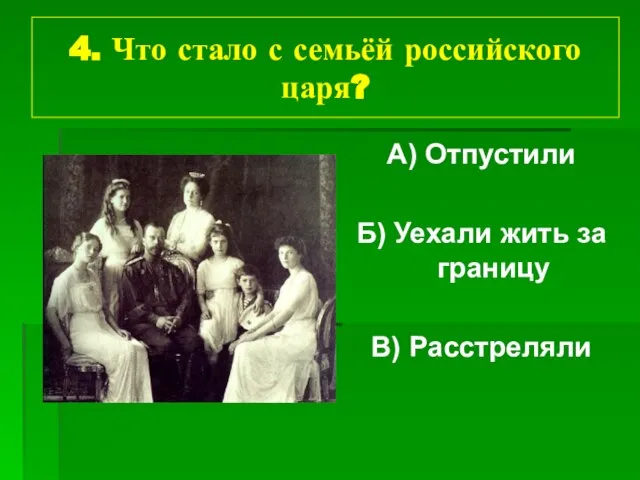 4. Что стало с семьёй российского царя? А) Отпустили Б) Уехали жить за границу В) Расстреляли