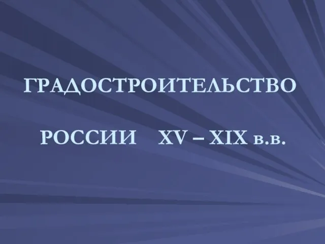 ГРАДОСТРОИТЕЛЬСТВО РОССИИ XV – XIX в.в.