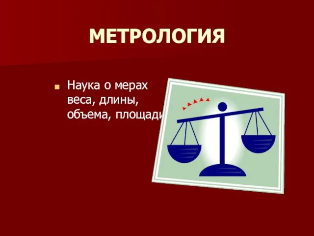 МЕТРОЛОГИЯ Наука о мерах веса, длины, объема, площади