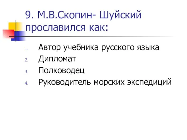 9. М.В.Скопин- Шуйский прославился как: Автор учебника русского языка Дипломат Полководец Руководитель морских экспедиций