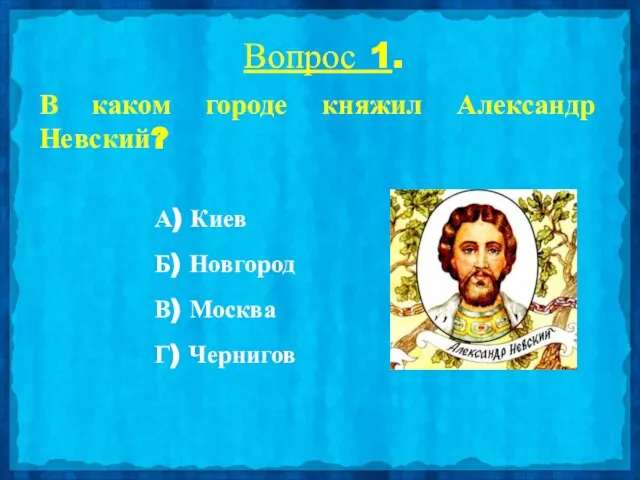 Вопрос 1. В каком городе княжил Александр Невский? А) Киев Б) Новгород В) Москва Г) Чернигов