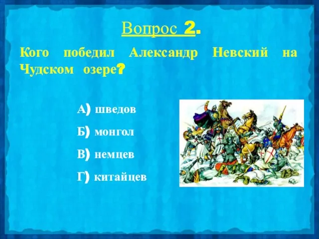 Вопрос 2. Кого победил Александр Невский на Чудском озере? А) шведов Б)