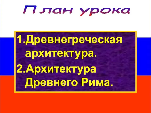 План урока 1.Древнегреческая архитектура. 2.Архитектура Древнего Рима.