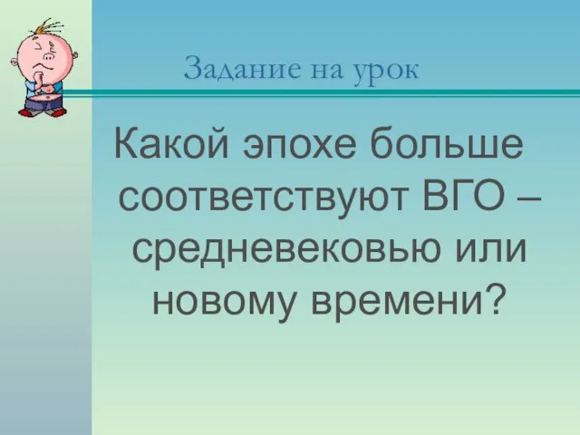 Задание на урок Какой эпохе больше соответствуют ВГО – средневековью или новому времени?