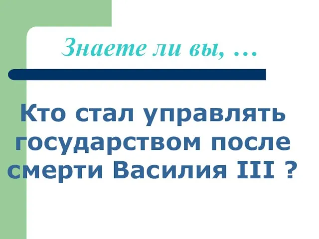 Знаете ли вы, … Кто стал управлять государством после смерти Василия III ?