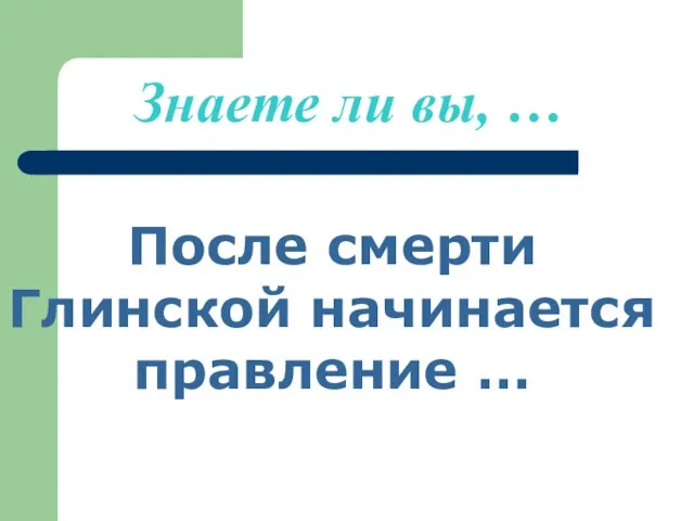 Знаете ли вы, … После смерти Глинской начинается правление …