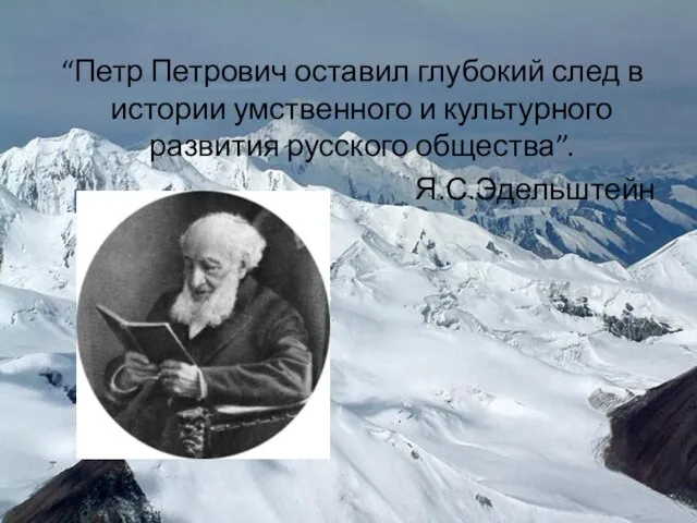 “Петр Петрович оставил глубокий след в истории умственного и культурного развития русского общества”. Я.С.Эдельштейн