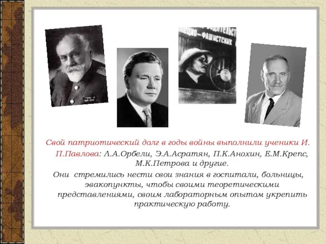 Свой патриотический долг в годы войны выполнили ученики И.П.Павлова: Л.А.Орбели, Э.А.Асратян, П.К.Анохин,