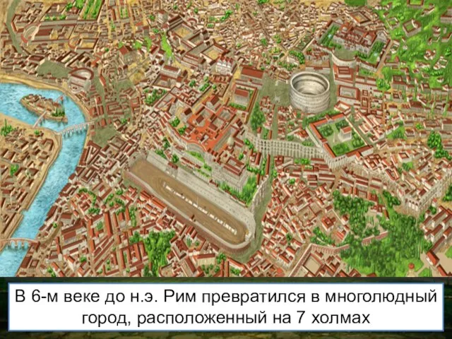 В 6-м веке до н.э. Рим превратился в многолюдный город, расположенный на 7 холмах