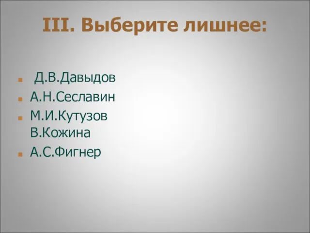 III. Выберите лишнее: Д.В.Давыдов А.Н.Сеславин М.И.Кутузов В.Кожина А.С.Фигнер