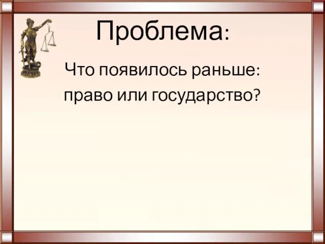 Проблема: Что появилось раньше: право или государство?