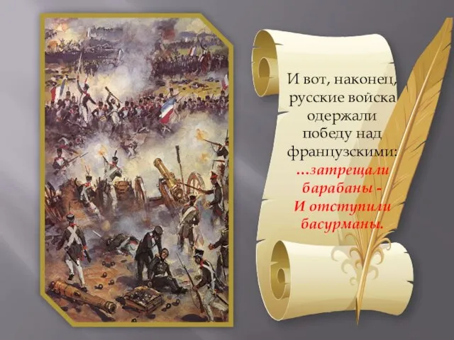 И вот, наконец, русские войска одержали победу над французскими: …затрещали барабаны - И отступили басурманы.