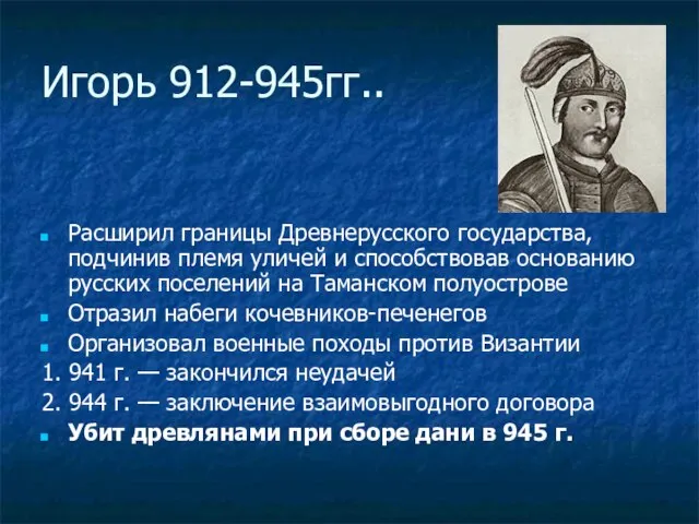 Игорь 912-945гг.. Расширил границы Древнерусского государства, подчинив племя уличей и способствовав основанию