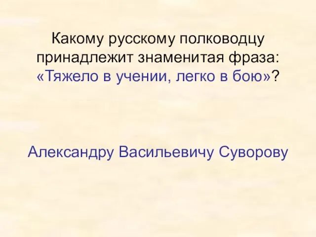 Какому русскому полководцу принадлежит знаменитая фраза: «Тяжело в учении, легко в бою»? Александру Васильевичу Суворову