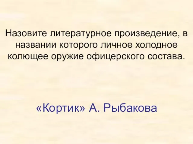 Назовите литературное произведение, в названии которого личное холодное колющее оружие офицерского состава. «Кортик» А. Рыбакова